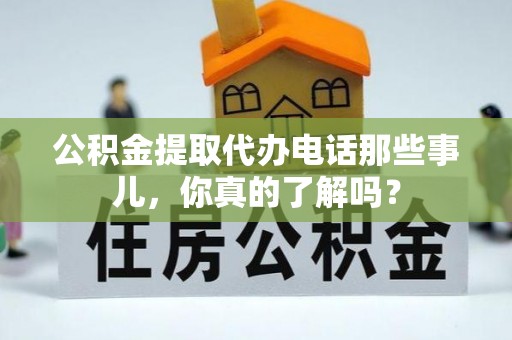 上高公积金提取代办电话那些事儿，你真的了解吗？