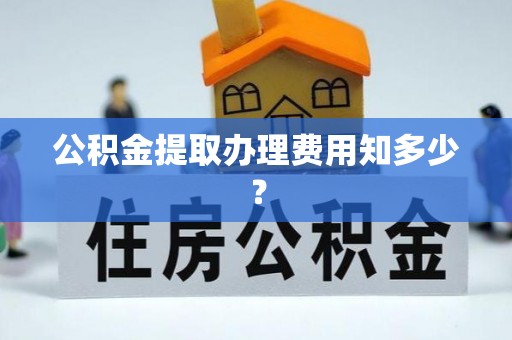 上高公积金提取办理费用知多少？