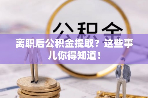 上高离职后公积金提取？这些事儿你得知道！