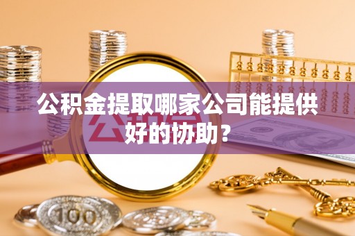上高公积金提取哪家公司能提供好的协助？