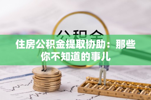 上高住房公积金提取协助：那些你不知道的事儿