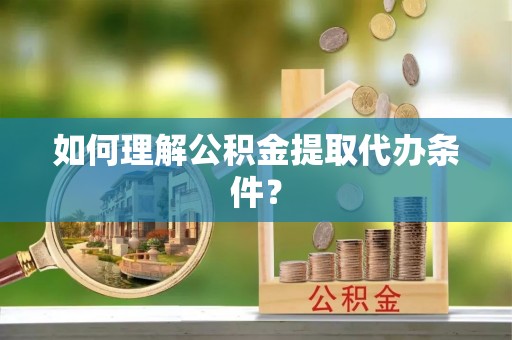 上高如何理解公积金提取代办条件？