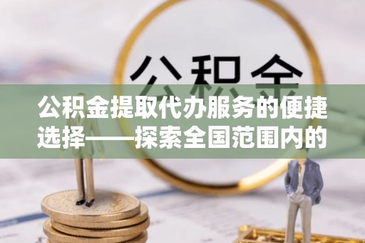 上高公积金提取代办服务的便捷选择——探索全国范围内的优质服务提供商